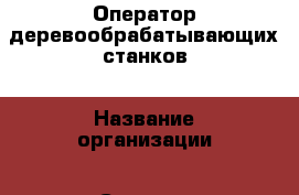 Оператор деревообрабатывающих станков › Название организации ­ Солярис, ООО › Отрасль предприятия ­ Мебель › Минимальный оклад ­ 35 000 - Все города Работа » Вакансии   . Мордовия респ.